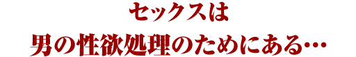 セックスは男の性欲処理のためにある・・・