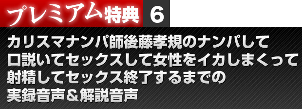 プレミアム特典６　カリスマナンパ師後藤孝規のナンパして口説いてセックスして女性をイカしまくって射精してセックス終了するまでの実録音声＆解説音声