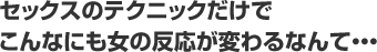 セックスのテクニックだけでこんなにも女の反応が変わるなんて