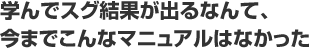 学んでスグ結果が出るなんて、今までこんなマニュアルはなかった