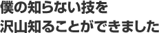 僕の知らない技を沢山知ることができました